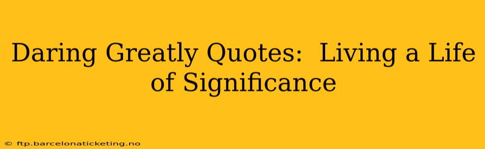 Daring Greatly Quotes:  Living a Life of Significance