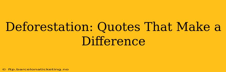 Deforestation: Quotes That Make a Difference