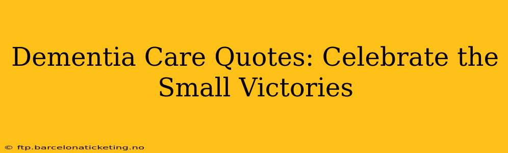 Dementia Care Quotes: Celebrate the Small Victories