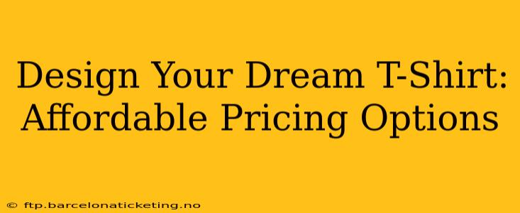 Design Your Dream T-Shirt: Affordable Pricing Options