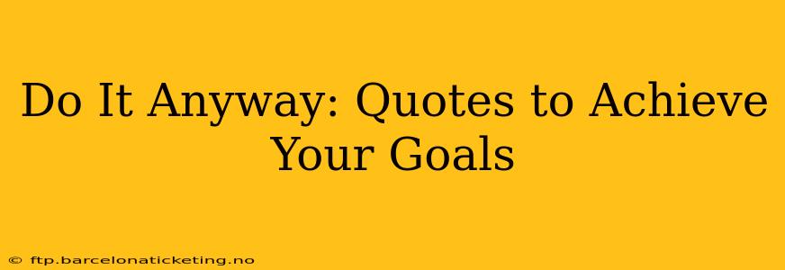 Do It Anyway: Quotes to Achieve Your Goals