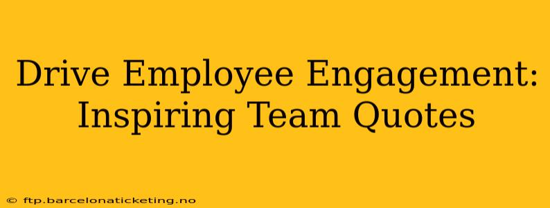 Drive Employee Engagement: Inspiring Team Quotes