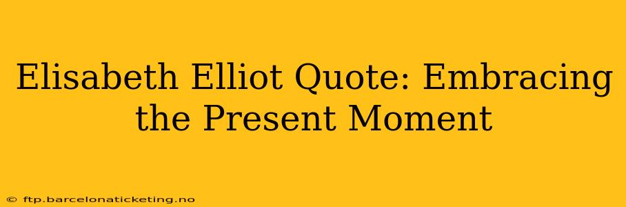 Elisabeth Elliot Quote: Embracing the Present Moment