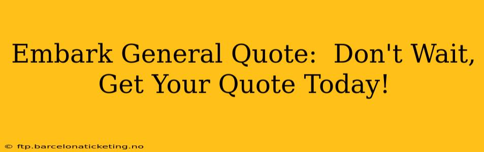 Embark General Quote:  Don't Wait, Get Your Quote Today!