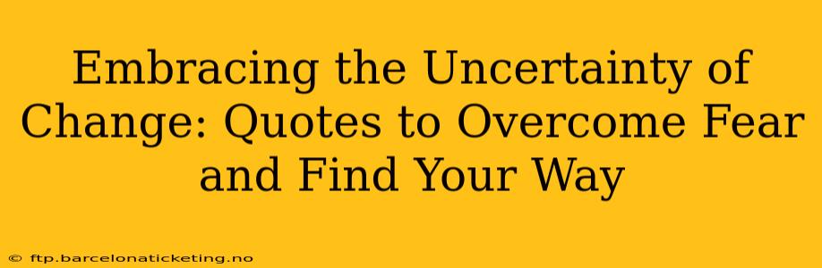 Embracing the Uncertainty of Change: Quotes to Overcome Fear and Find Your Way