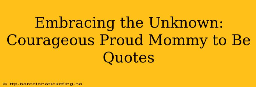 Embracing the Unknown: Courageous Proud Mommy to Be Quotes