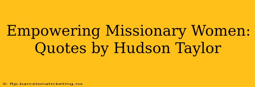 Empowering Missionary Women: Quotes by Hudson Taylor