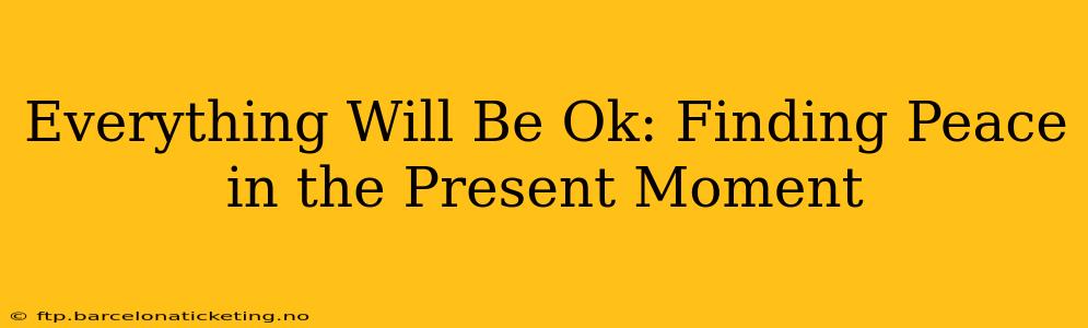 Everything Will Be Ok: Finding Peace in the Present Moment