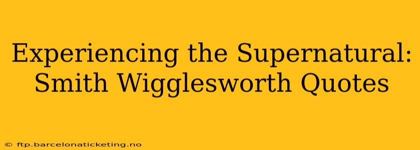 Experiencing the Supernatural: Smith Wigglesworth Quotes
