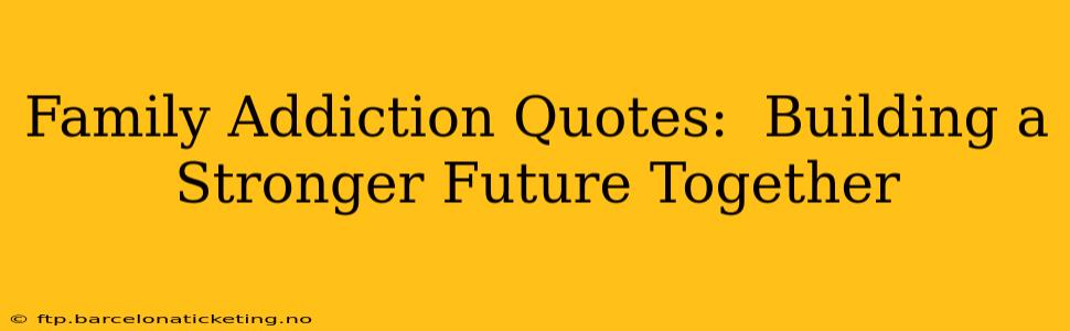 Family Addiction Quotes:  Building a Stronger Future Together
