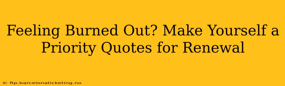 Feeling Burned Out? Make Yourself a Priority Quotes for Renewal