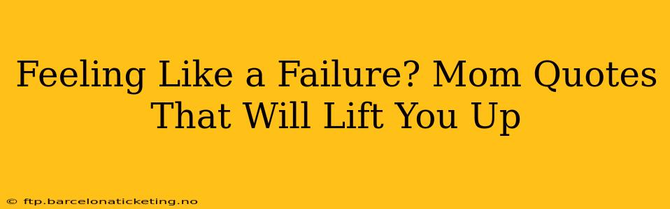 Feeling Like a Failure? Mom Quotes That Will Lift You Up