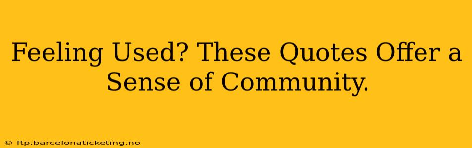 Feeling Used? These Quotes Offer a Sense of Community.
