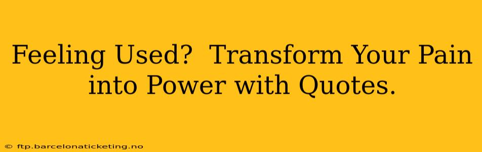 Feeling Used?  Transform Your Pain into Power with Quotes.