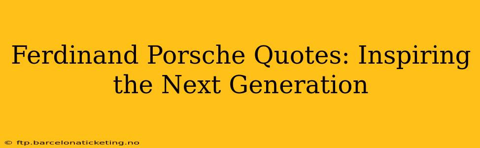 Ferdinand Porsche Quotes: Inspiring the Next Generation