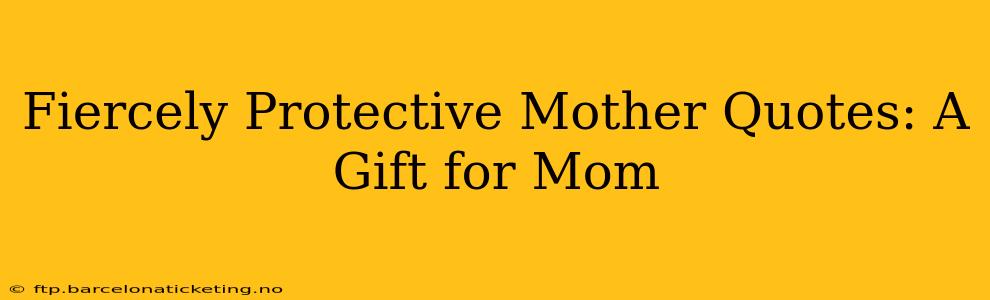 Fiercely Protective Mother Quotes: A Gift for Mom