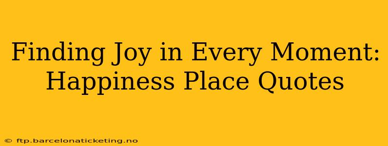 Finding Joy in Every Moment: Happiness Place Quotes