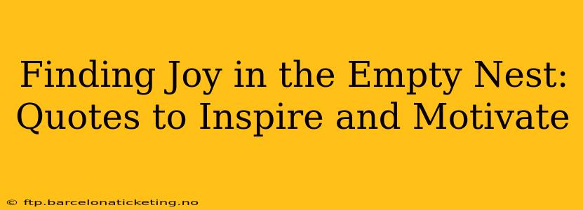 Finding Joy in the Empty Nest: Quotes to Inspire and Motivate