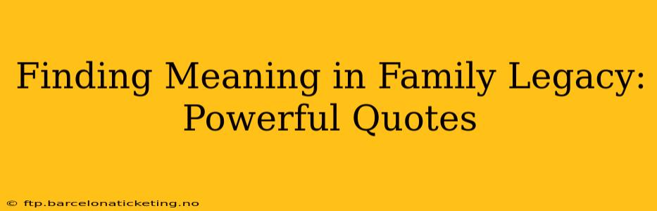 Finding Meaning in Family Legacy: Powerful Quotes