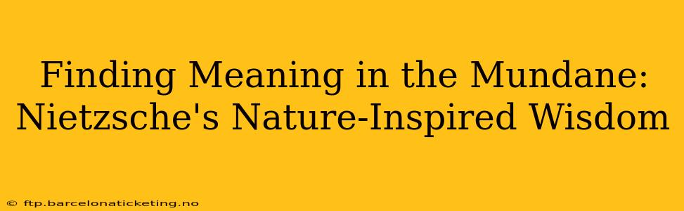 Finding Meaning in the Mundane: Nietzsche's Nature-Inspired Wisdom