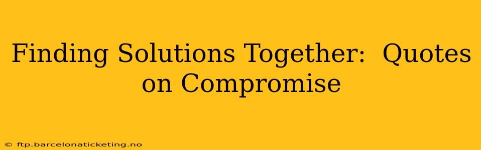 Finding Solutions Together:  Quotes on Compromise
