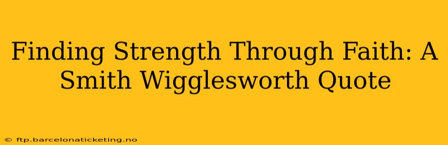 Finding Strength Through Faith: A Smith Wigglesworth Quote