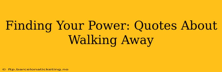 Finding Your Power: Quotes About Walking Away