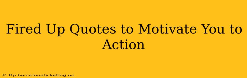 Fired Up Quotes to Motivate You to Action