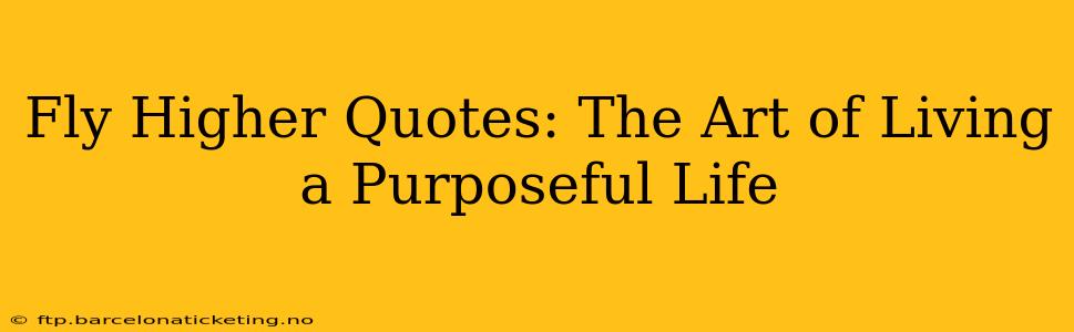 Fly Higher Quotes: The Art of Living a Purposeful Life