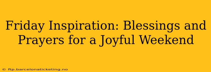 Friday Inspiration: Blessings and Prayers for a Joyful Weekend
