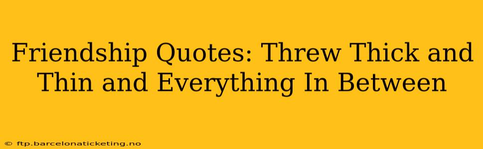 Friendship Quotes: Threw Thick and Thin and Everything In Between