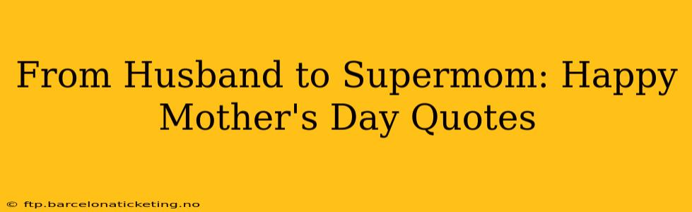 From Husband to Supermom: Happy Mother's Day Quotes