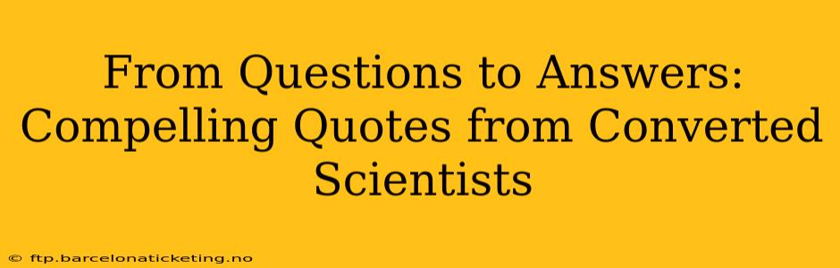 From Questions to Answers: Compelling Quotes from Converted Scientists