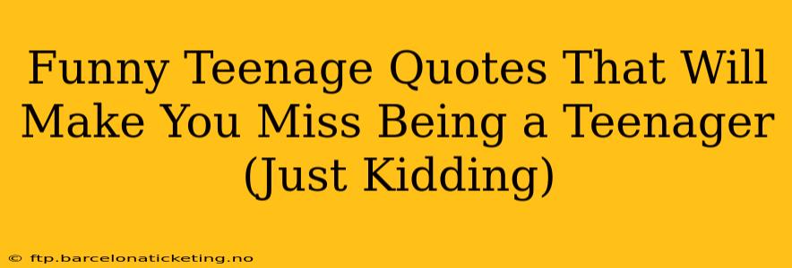 Funny Teenage Quotes That Will Make You Miss Being a Teenager (Just Kidding)