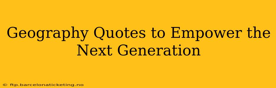 Geography Quotes to Empower the Next Generation