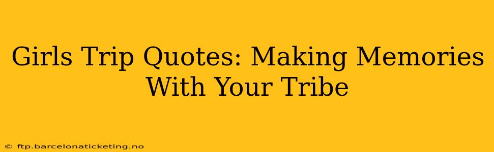 Girls Trip Quotes: Making Memories With Your Tribe