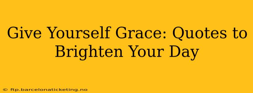 Give Yourself Grace: Quotes to Brighten Your Day