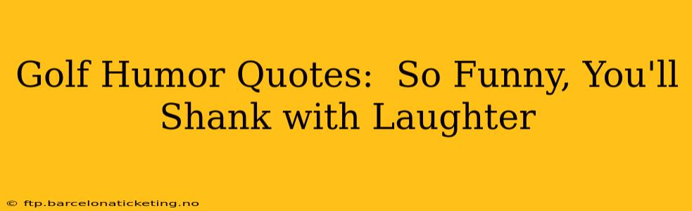 Golf Humor Quotes:  So Funny, You'll Shank with Laughter