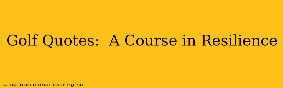 Golf Quotes:  A Course in Resilience