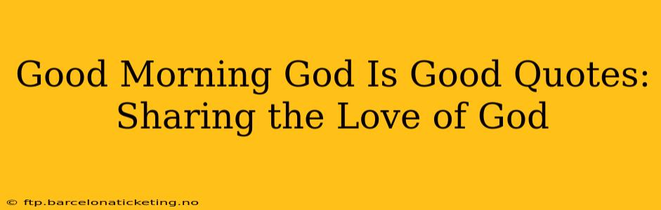 Good Morning God Is Good Quotes:  Sharing the Love of God