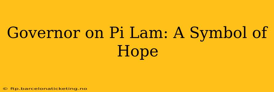 Governor on Pi Lam: A Symbol of Hope