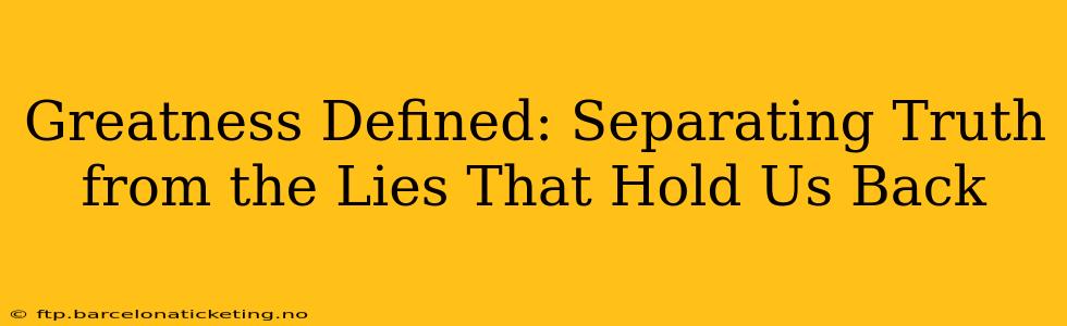 Greatness Defined: Separating Truth from the Lies That Hold Us Back