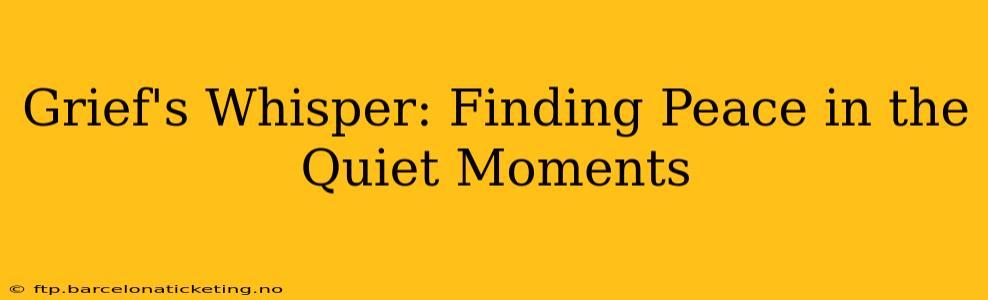 Grief's Whisper: Finding Peace in the Quiet Moments