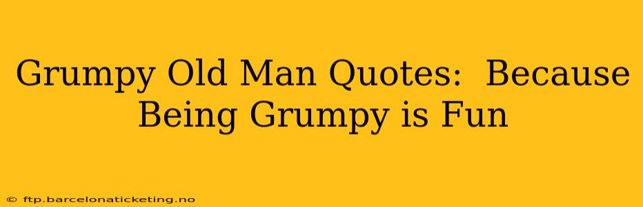 Grumpy Old Man Quotes:  Because Being Grumpy is Fun