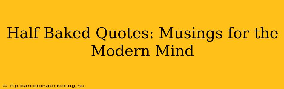 Half Baked Quotes: Musings for the Modern Mind