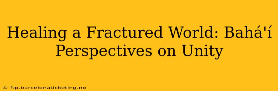 Healing a Fractured World: Bahá'í Perspectives on Unity