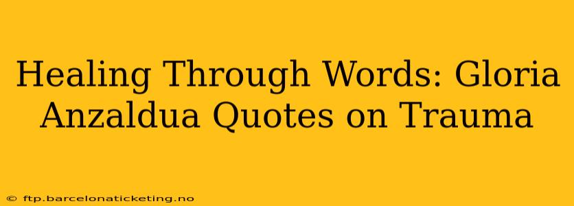Healing Through Words: Gloria Anzaldua Quotes on Trauma