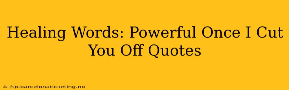 Healing Words: Powerful Once I Cut You Off Quotes