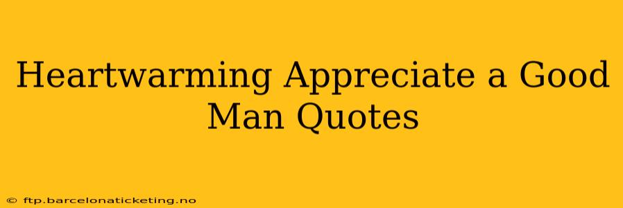 Heartwarming Appreciate a Good Man Quotes