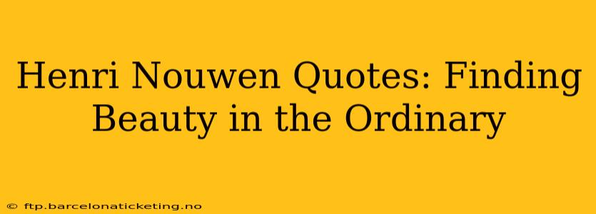Henri Nouwen Quotes: Finding Beauty in the Ordinary